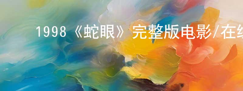 陈依妹的动漫综艺大全,1998《蛇眼》完整版电影/在线观看/百度云-美剧天堂